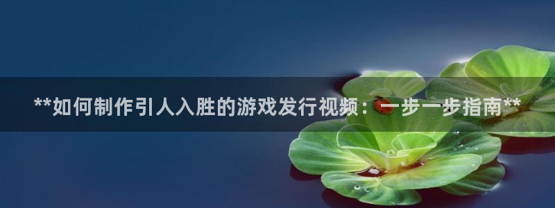 新城平台日7O777：**如何制作引人入胜的游戏发行视频：一步一步指南**