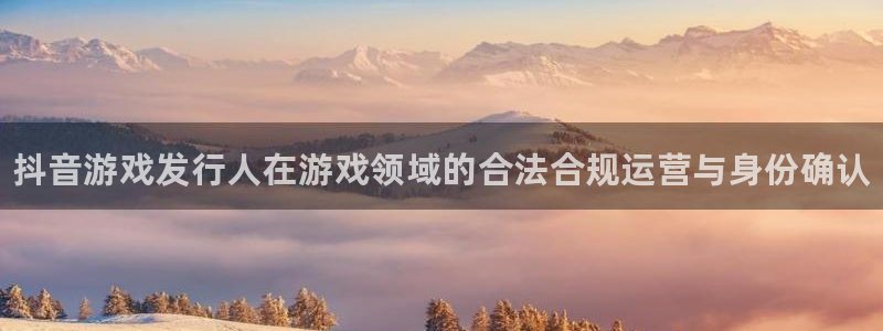 新城平台线路登录不上去怎么回事呢：抖音游戏发行人在游戏领域的合法合规运营与身份确认