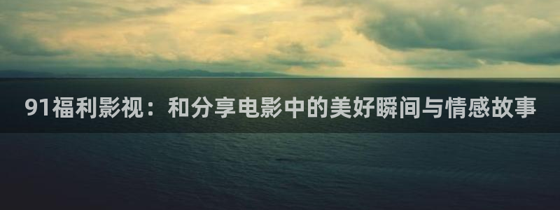 天狼星影院：91福利影视：和分享电影中的美好瞬间与情感故事