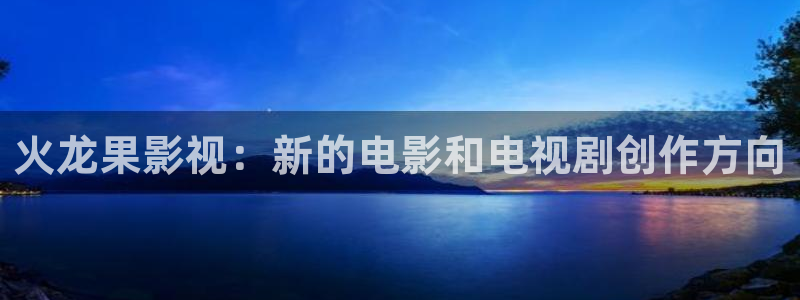 天狼影院怕怕怕：火龙果影视：新的电影和电视剧创作方向
